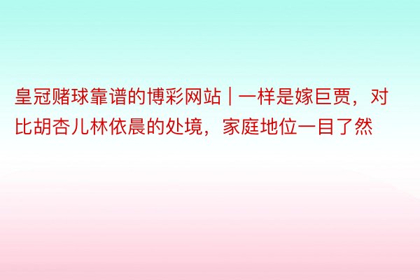 皇冠赌球靠谱的博彩网站 | 一样是嫁巨贾，对比胡杏儿林依晨的处境，家庭地位一目了然