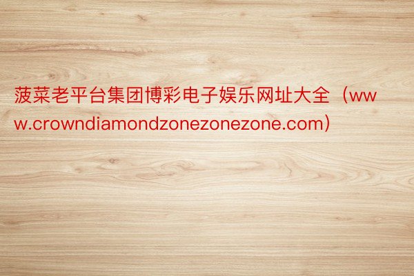 菠菜老平台集团博彩电子娱乐网址大全（www.crowndiamondzonezonezone.com）