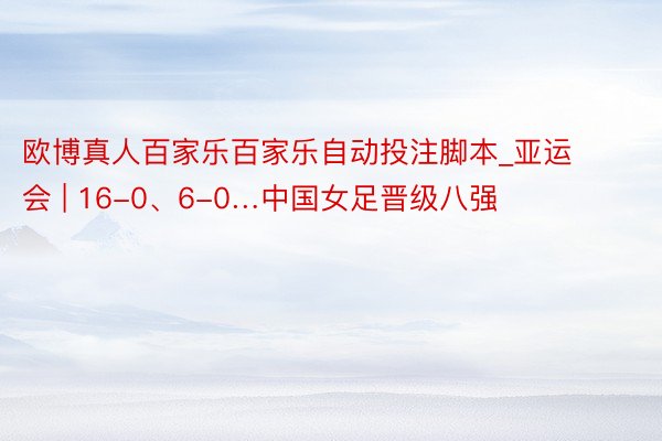 欧博真人百家乐百家乐自动投注脚本_亚运会 | 16-0、6-0…中国女足晋级八强