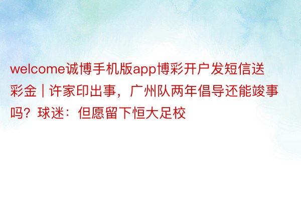 welcome诚博手机版app博彩开户发短信送彩金 | 许家印出事，广州队两年倡导还能竣事吗？球迷：但愿留下恒大足校