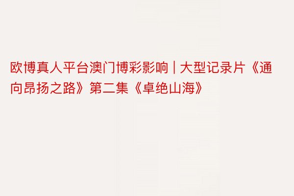 欧博真人平台澳门博彩影响 | 大型记录片《通向昂扬之路》第二集《卓绝山海》